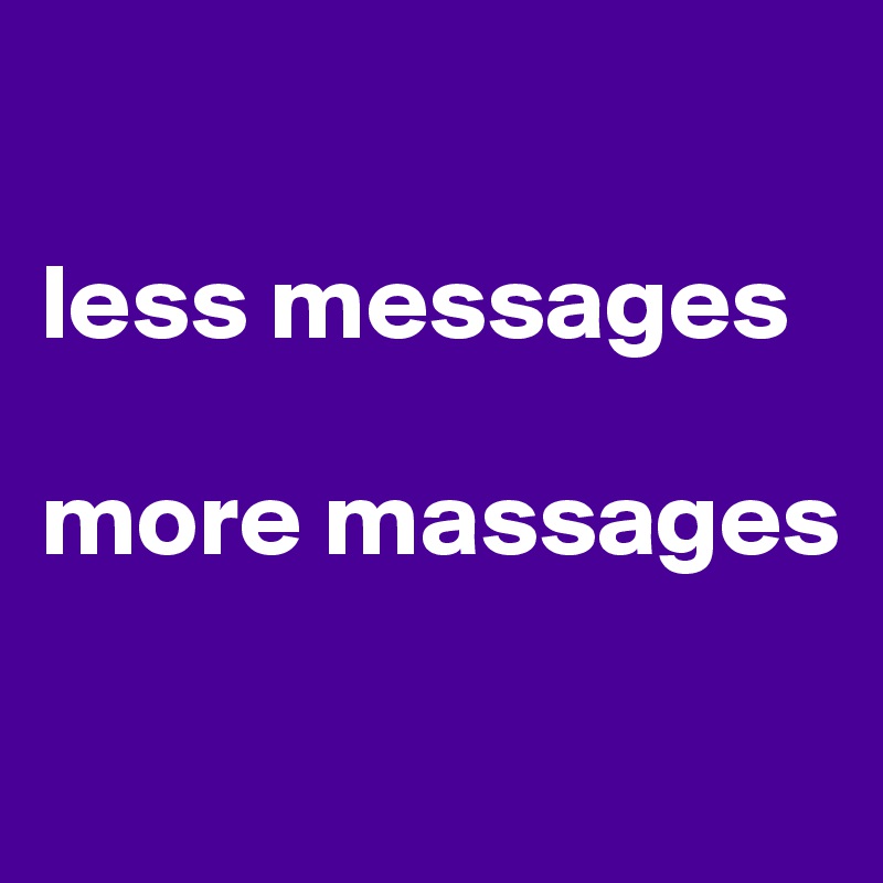 

less messages 

more massages

