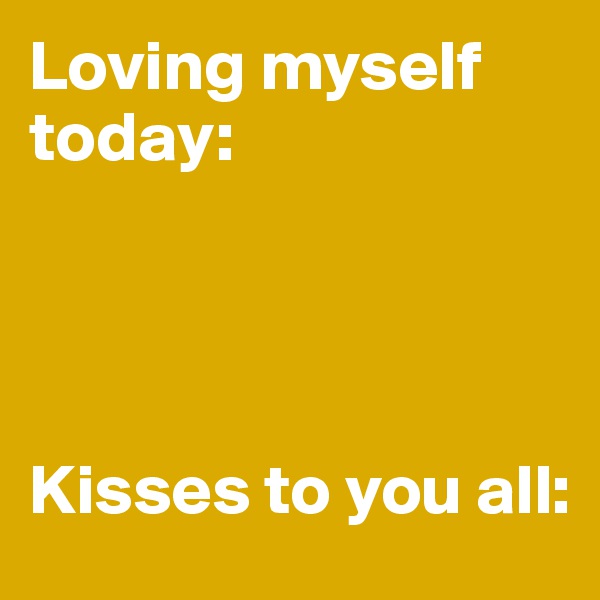 Loving myself today: 




Kisses to you all: 