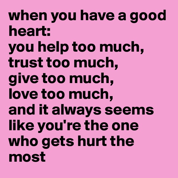 when you have a good heart:    
you help too much,
trust too much,
give too much,
love too much,
and it always seems like you're the one who gets hurt the most