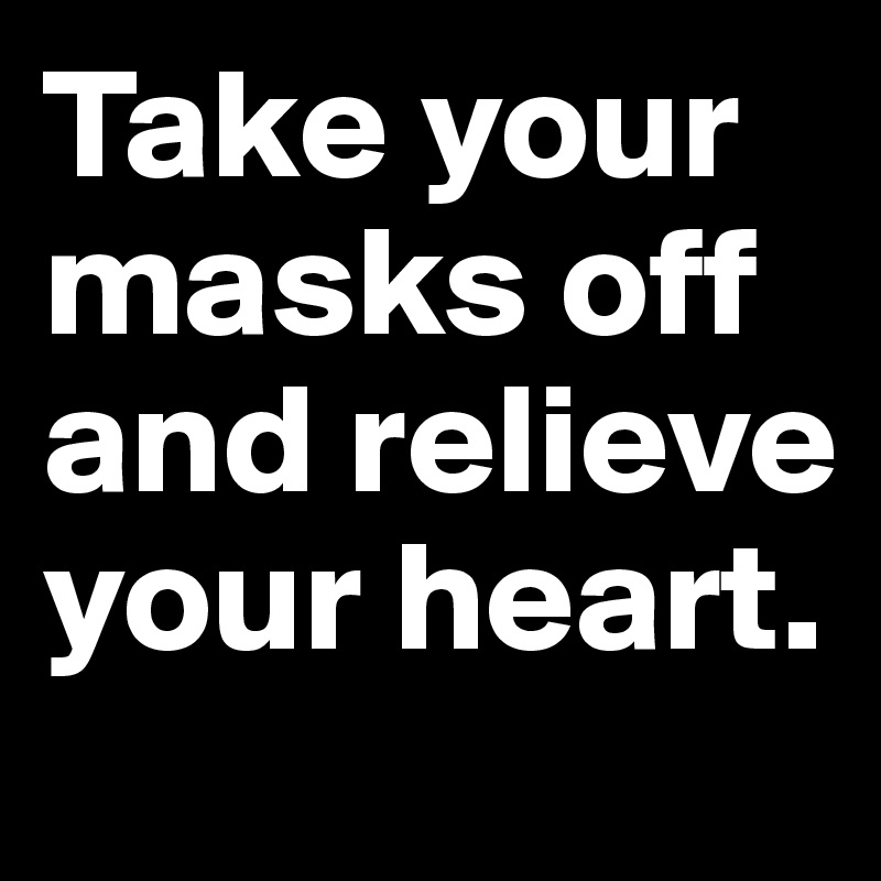 Take your masks off and relieve your heart.