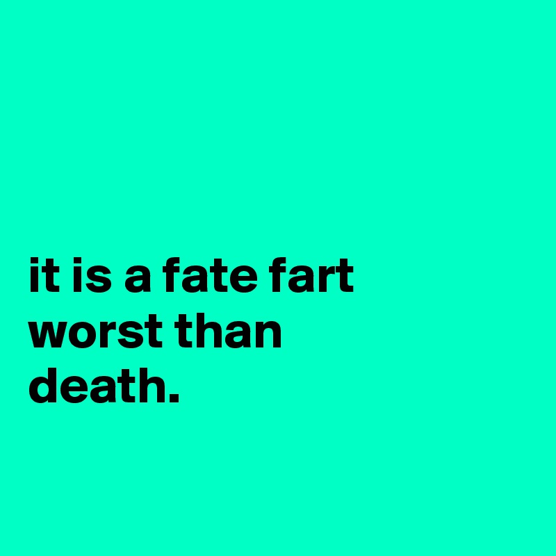 



it is a fate fart
worst than
death.

