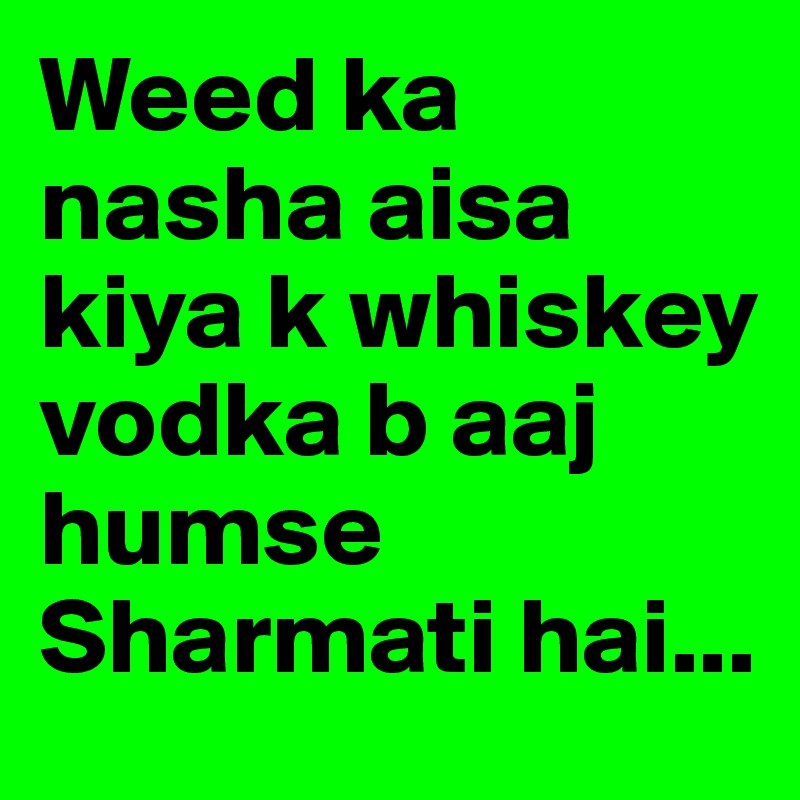 Weed ka nasha aisa kiya k whiskey vodka b aaj humse Sharmati hai...       