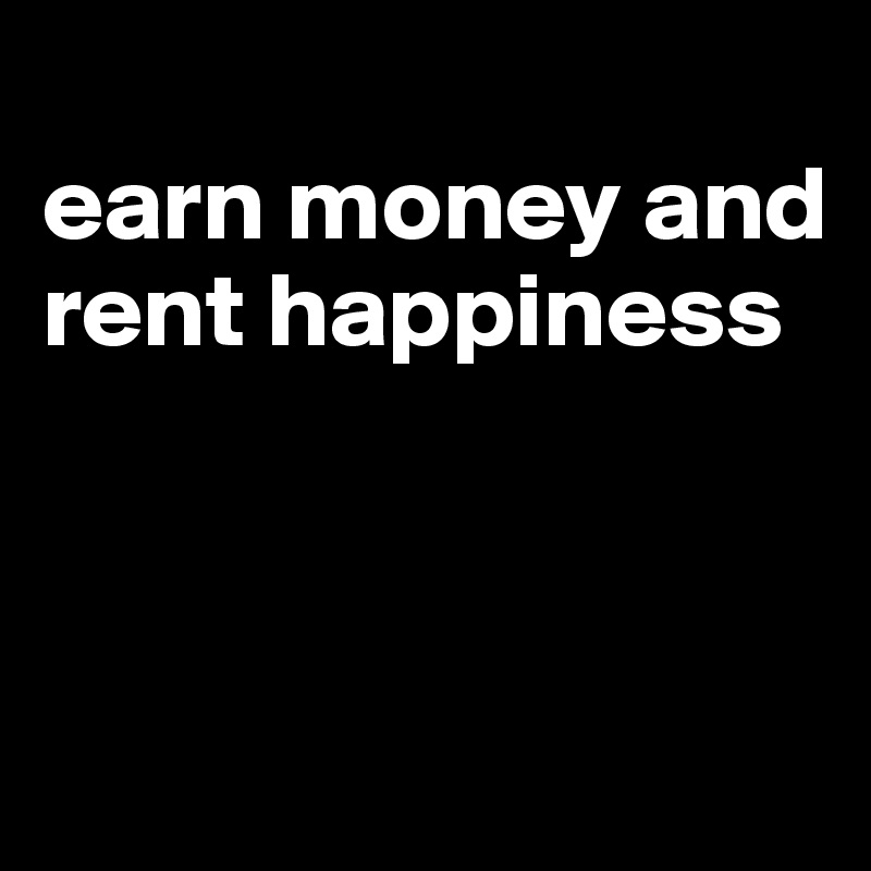 
earn money and rent happiness



