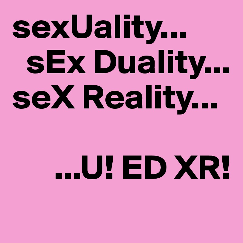 sexUality...      
  sEx Duality...        seX Reality...

      ...U! ED XR!