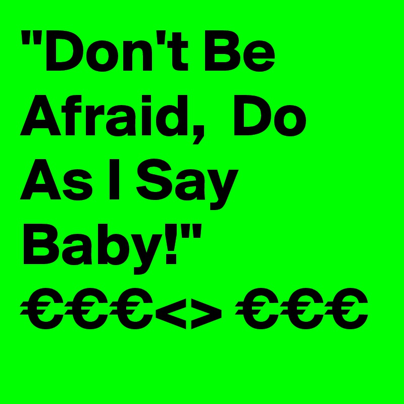 "Don't Be Afraid,  Do As I Say Baby!"
€€€<> €€€