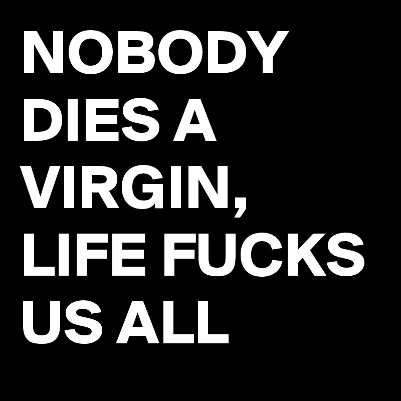 NOBODY DIES A VIRGIN, LIFE FUCKS US ALL