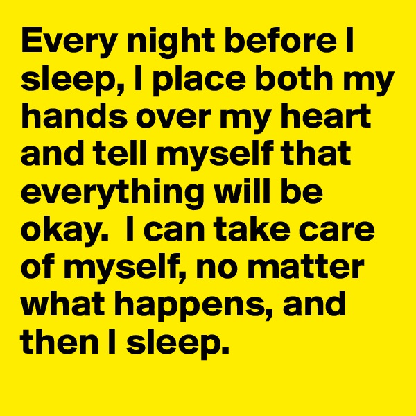 Every night before I sleep, I place both my hands over my heart and tell myself that everything will be okay.  I can take care of myself, no matter what happens, and then I sleep.