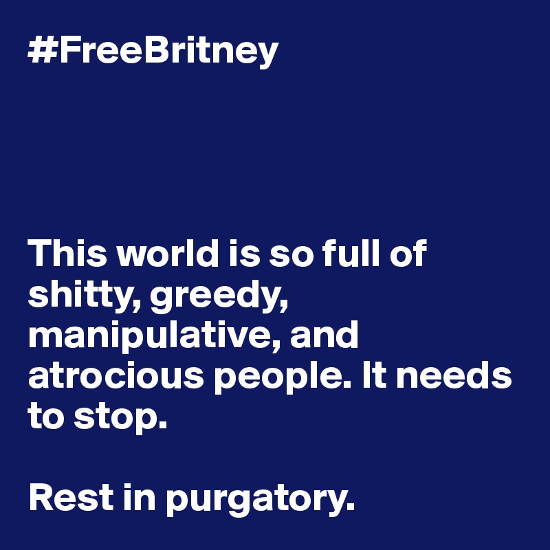 #FreeBritney




This world is so full of shitty, greedy, manipulative, and atrocious people. It needs to stop. 

Rest in purgatory. 