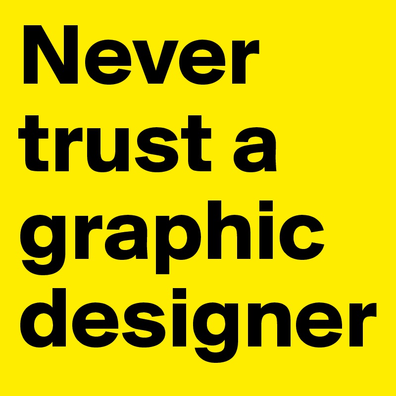 Never
trust a 
graphic 
designer