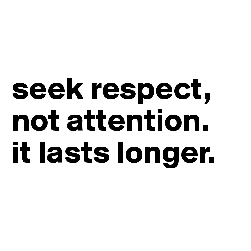 

seek respect,
not attention.
it lasts longer.

