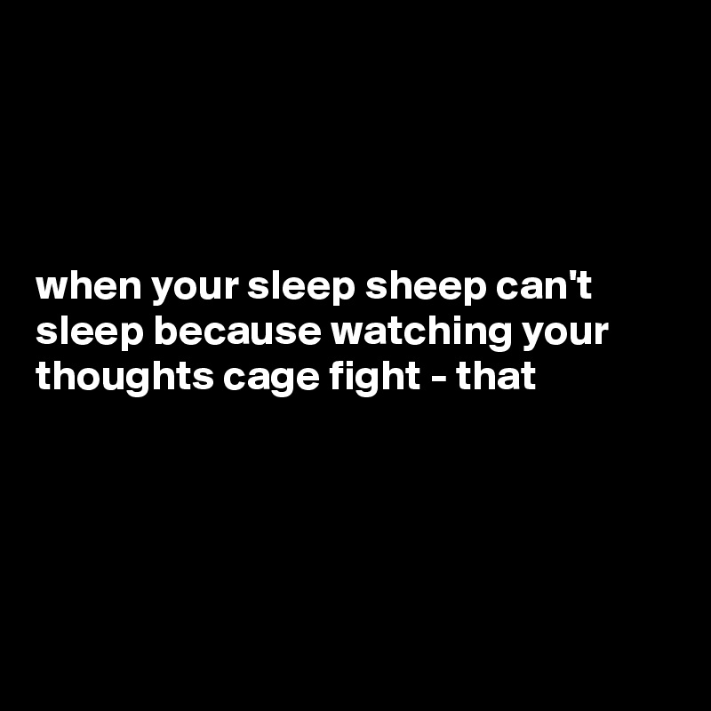 




when your sleep sheep can't sleep because watching your thoughts cage fight - that 





