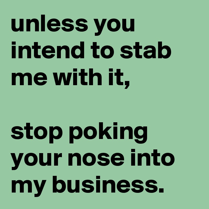 unless you intend to stab me with it,

stop poking your nose into my business.