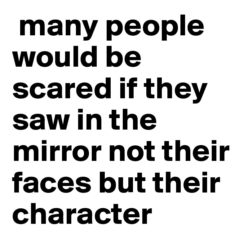  many people would be scared if they saw in the mirror not their faces but their character