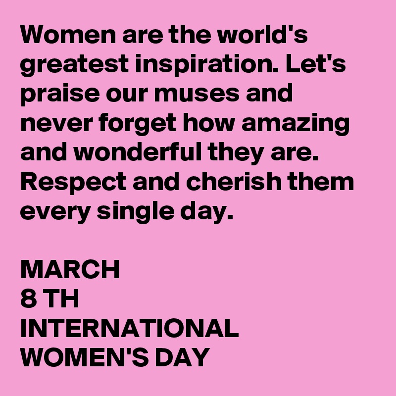Women are the world's greatest inspiration. Let's praise our muses and never forget how amazing and wonderful they are. Respect and cherish them every single day.

MARCH
8 TH
INTERNATIONAL WOMEN'S DAY