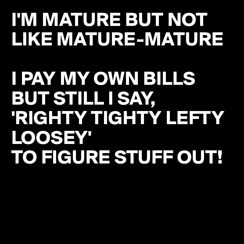 I'M MATURE BUT NOT LIKE MATURE-MATURE

I PAY MY OWN BILLS BUT STILL I SAY,
'RIGHTY TIGHTY LEFTY LOOSEY' 
TO FIGURE STUFF OUT!



