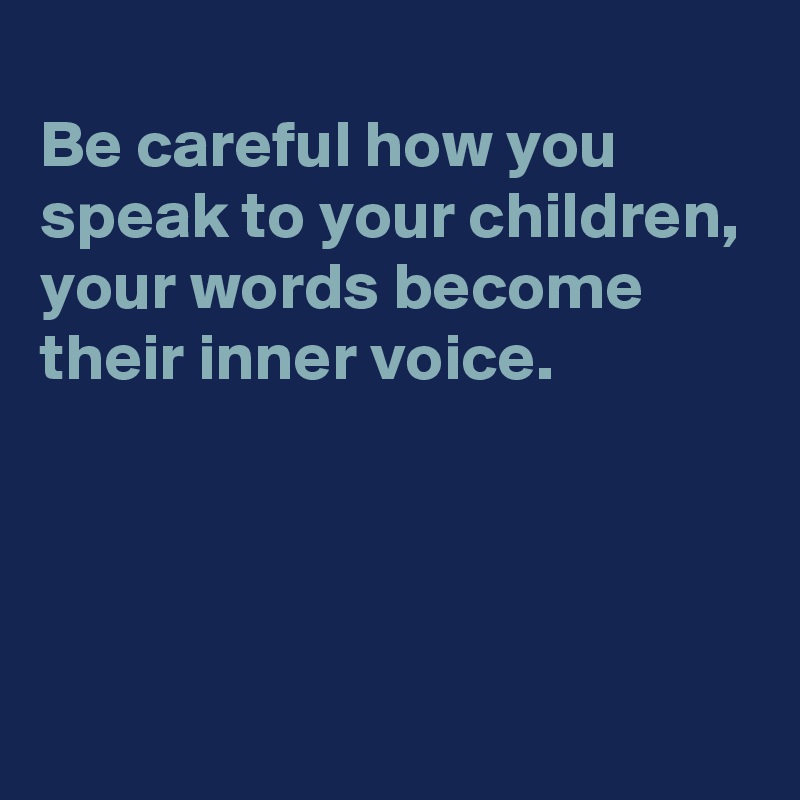 
Be careful how you speak to your children,
your words become their inner voice.



