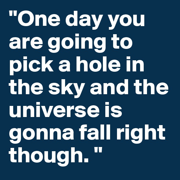 "One day you are going to pick a hole in the sky and the universe is gonna fall right though. "