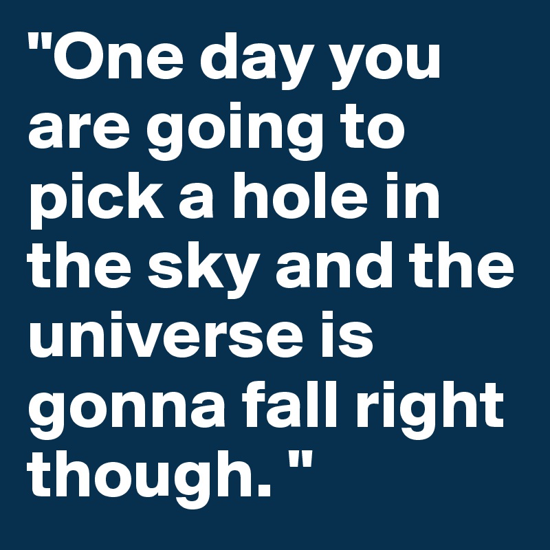 "One day you are going to pick a hole in the sky and the universe is gonna fall right though. "