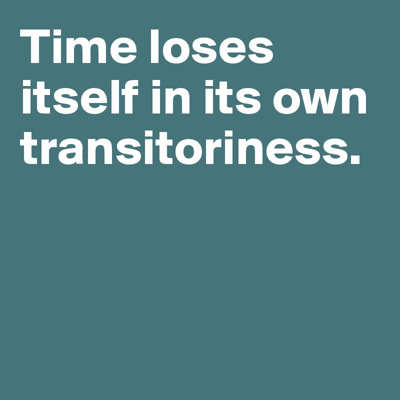 Time loses itself in its own transitoriness. 




