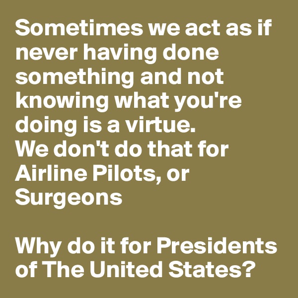 Sometimes we act as if never having done something and not knowing what you're doing is a virtue.
We don't do that for Airline Pilots, or Surgeons

Why do it for Presidents of The United States?