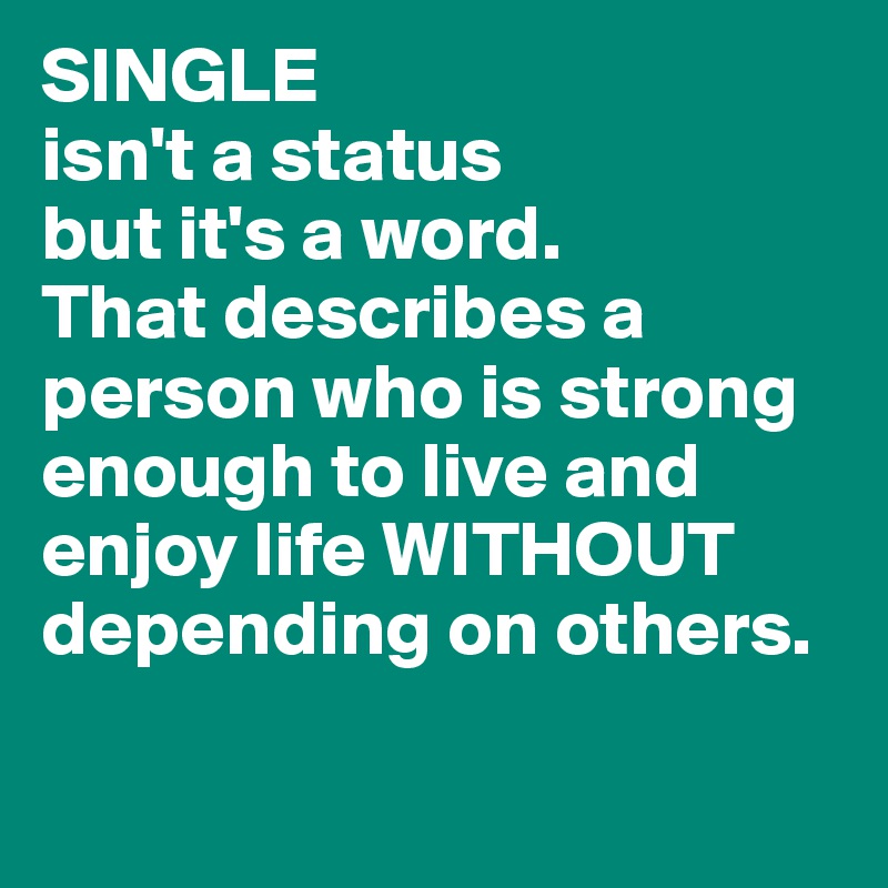 SINGLE
isn't a status
but it's a word.
That describes a person who is strong enough to live and enjoy life WITHOUT depending on others.

