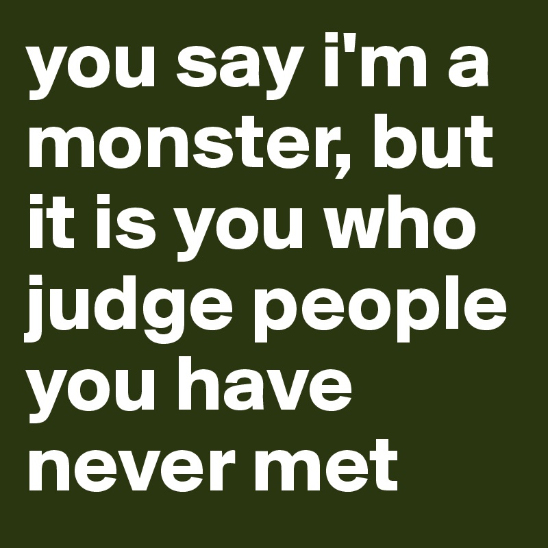 you say i'm a monster, but it is you who judge people you have never met