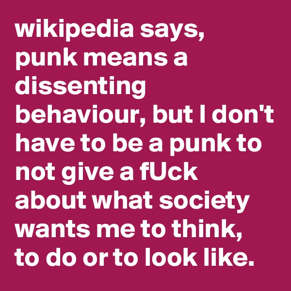 wikipedia says, punk means a dissenting behaviour, but I don't have to be a punk to not give a fUck about what society wants me to think, to do or to look like. 