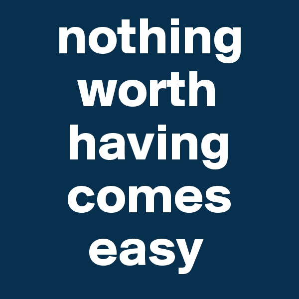     nothing
      worth 
     having 
     comes 
       easy