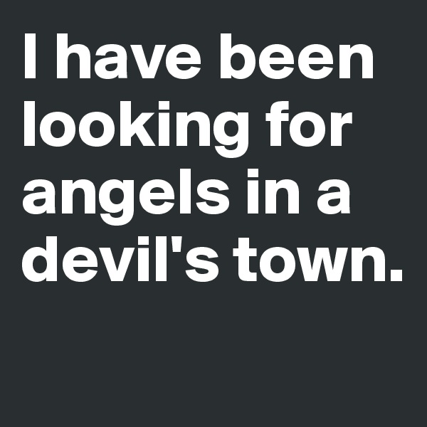 I have been looking for angels in a devil's town.
