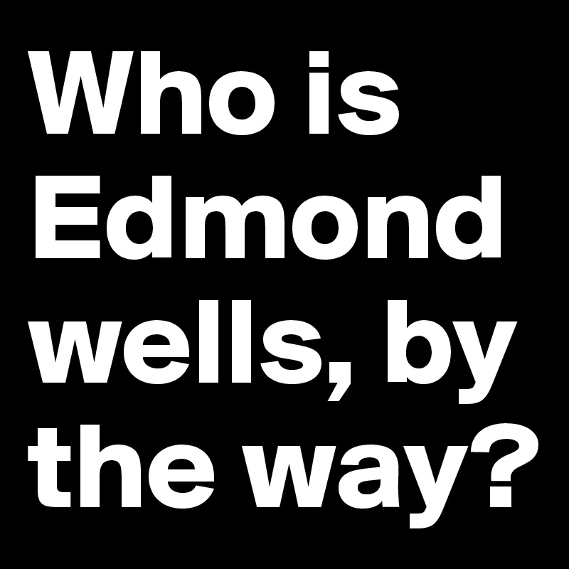 Who is Edmond wells, by the way?