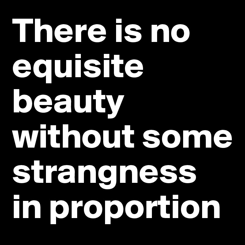There is no equisite beauty without some strangness in proportion