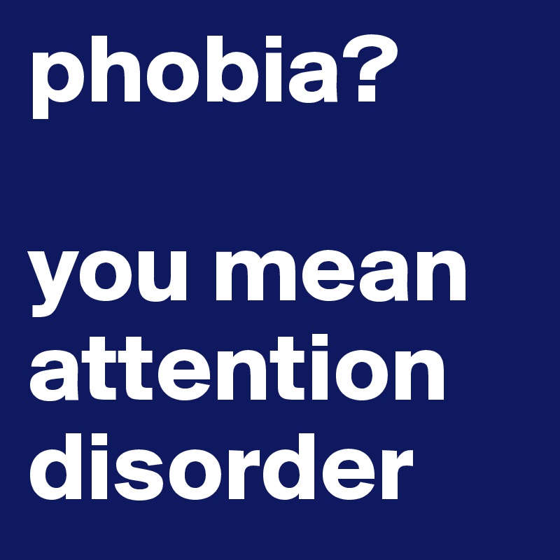 phobia?

you mean attention disorder