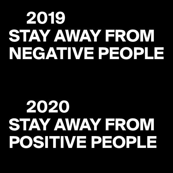      2019
STAY AWAY FROM NEGATIVE PEOPLE


     2020
STAY AWAY FROM POSITIVE PEOPLE
