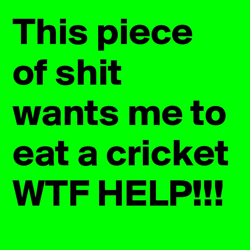 This piece of shit wants me to eat a cricket WTF HELP!!!