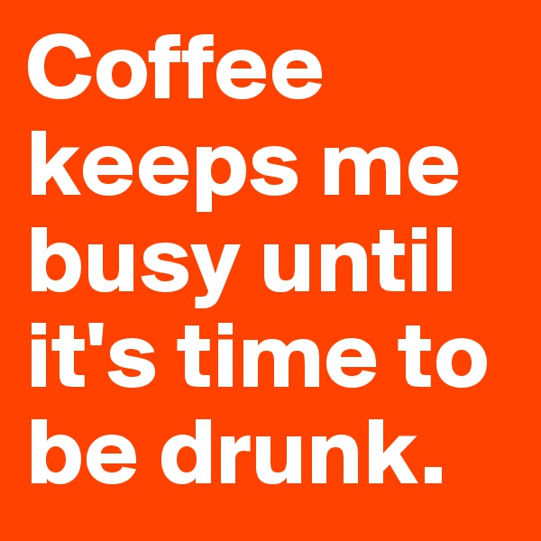 Coffee keeps me busy until it's time to be drunk. 
