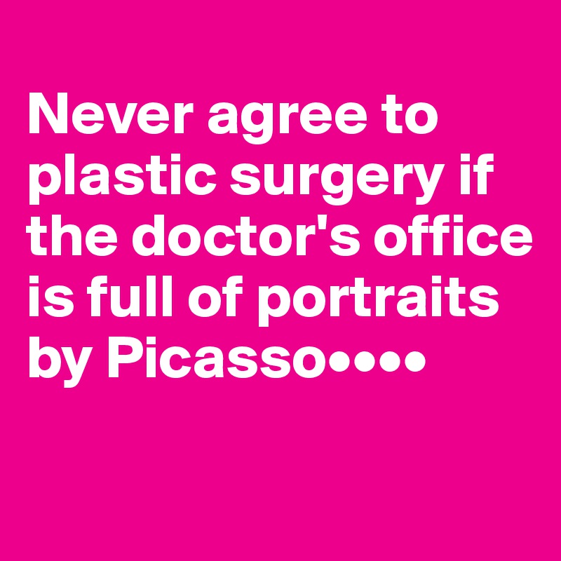
Never agree to plastic surgery if the doctor's office is full of portraits by Picasso••••

