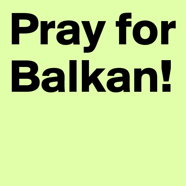 Pray for Balkan! 