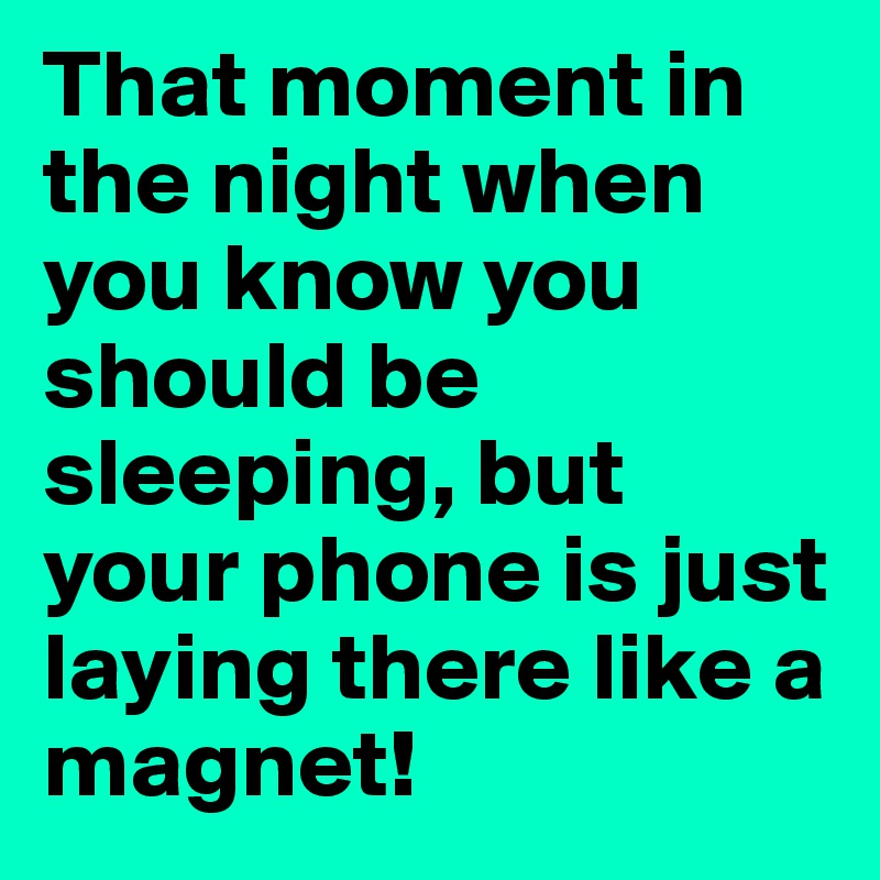 That moment in the night when you know you should be sleeping, but your phone is just laying there like a magnet!