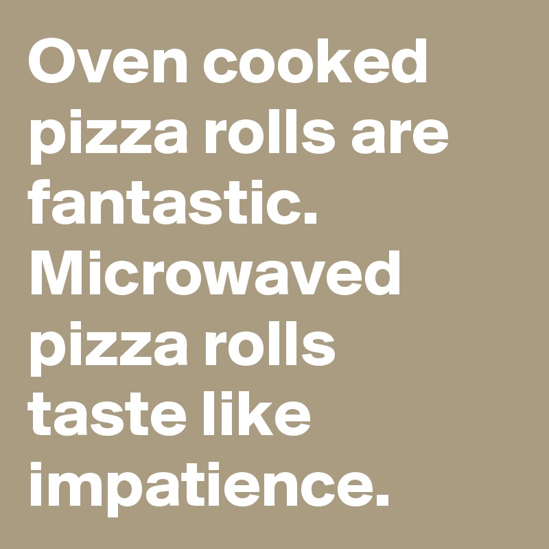 Oven cooked pizza rolls are fantastic. Microwaved pizza rolls taste like impatience.