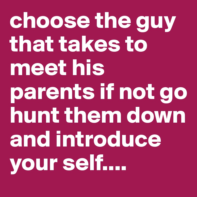 choose the guy that takes to meet his parents if not go hunt them down and introduce your self....