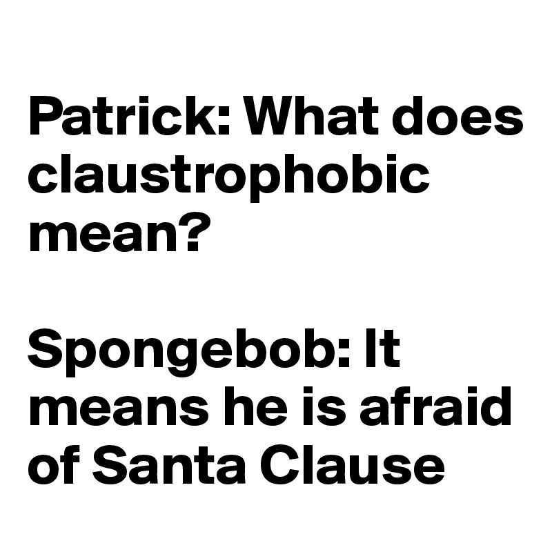 
Patrick: What does claustrophobic mean?

Spongebob: It means he is afraid of Santa Clause