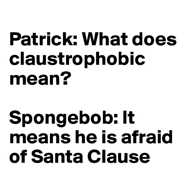 
Patrick: What does claustrophobic mean?

Spongebob: It means he is afraid of Santa Clause