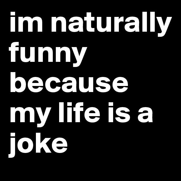 im naturally funny because my life is a joke