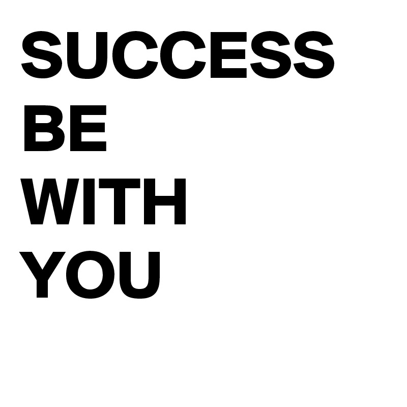 SUCCESS
BE
WITH
YOU
