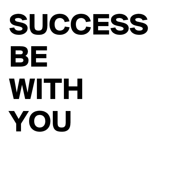 SUCCESS
BE
WITH
YOU
