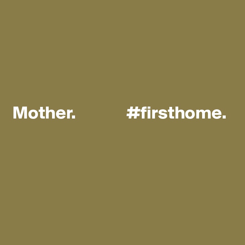 




Mother.              #firsthome.





