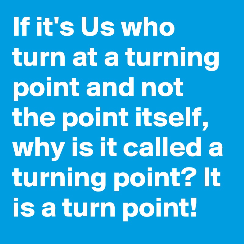 If it's Us who turn at a turning point and not the point itself, why is it called a turning point? It is a turn point! 
