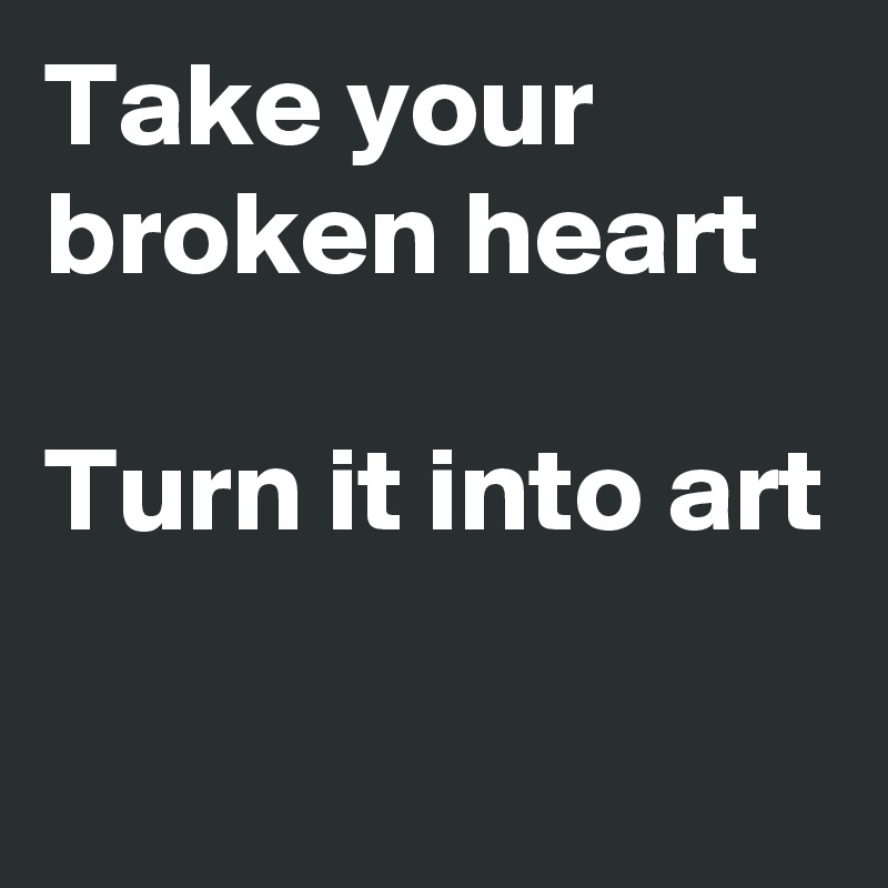 Take your broken heart

Turn it into art

