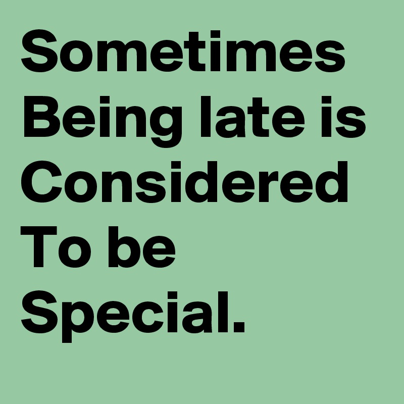 Sometimes Being late is Considered To be Special.