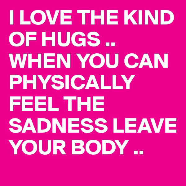 I LOVE THE KIND OF HUGS ..
WHEN YOU CAN PHYSICALLY FEEL THE SADNESS LEAVE YOUR BODY ..